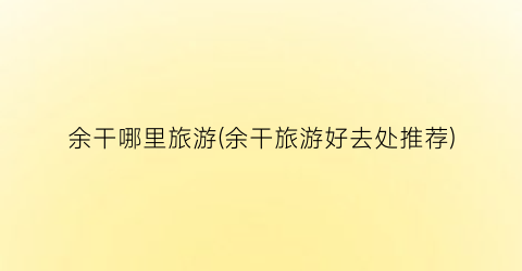 余干哪里旅游(余干旅游好去处推荐)