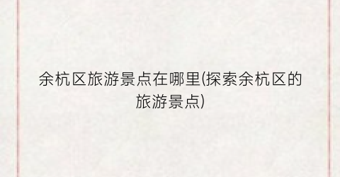 余杭区旅游景点在哪里(探索余杭区的旅游景点)
