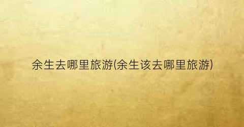 余生去哪里旅游(余生该去哪里旅游)