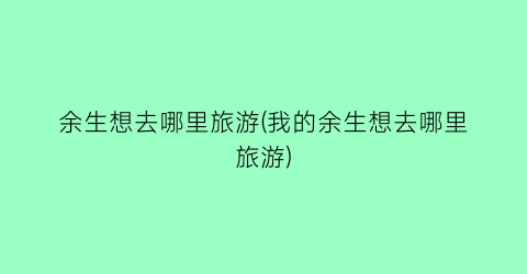 余生想去哪里旅游(我的余生想去哪里旅游)