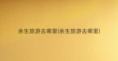 余生旅游去哪里(余生旅游去哪里)