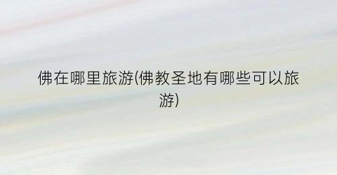 佛在哪里旅游(佛教圣地有哪些可以旅游)