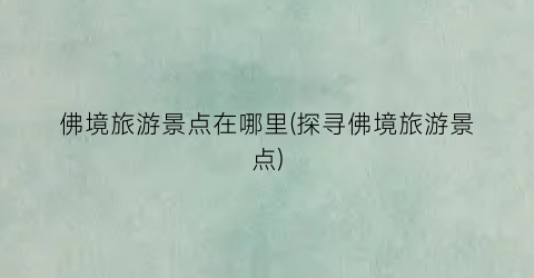佛境旅游景点在哪里(探寻佛境旅游景点)