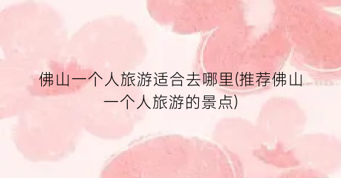 佛山一个人旅游适合去哪里(推荐佛山一个人旅游的景点)