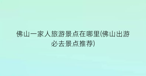佛山一家人旅游景点在哪里(佛山出游必去景点推荐)