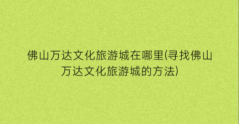 佛山万达文化旅游城在哪里(寻找佛山万达文化旅游城的方法)