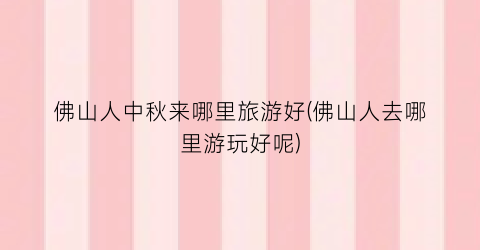 佛山人中秋来哪里旅游好(佛山人去哪里游玩好呢)