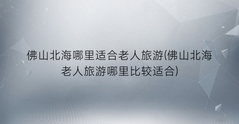 佛山北海哪里适合老人旅游(佛山北海老人旅游哪里比较适合)