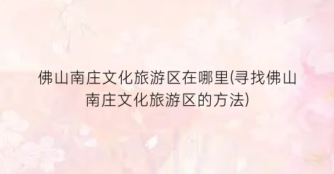 佛山南庄文化旅游区在哪里(寻找佛山南庄文化旅游区的方法)