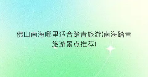 佛山南海哪里适合踏青旅游(南海踏青旅游景点推荐)