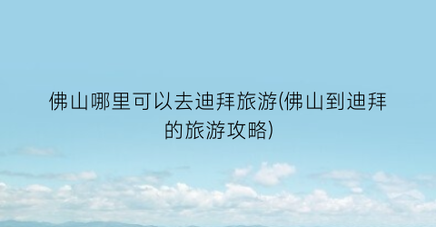 佛山哪里可以去迪拜旅游(佛山到迪拜的旅游攻略)