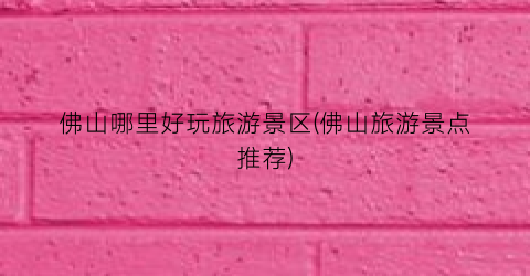 佛山哪里好玩旅游景区(佛山旅游景点推荐)