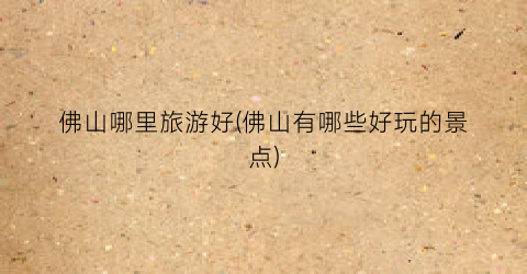 佛山哪里旅游好(佛山有哪些好玩的景点)