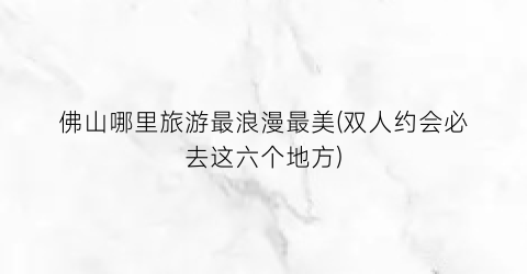 佛山哪里旅游最浪漫最美(双人约会必去这六个地方)