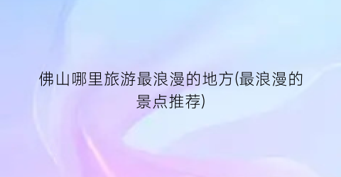 佛山哪里旅游最浪漫的地方(最浪漫的景点推荐)