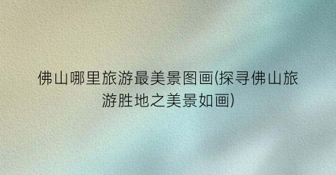 佛山哪里旅游最美景图画(探寻佛山旅游胜地之美景如画)