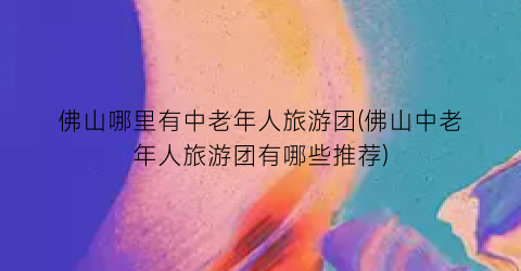 佛山哪里有中老年人旅游团(佛山中老年人旅游团有哪些推荐)
