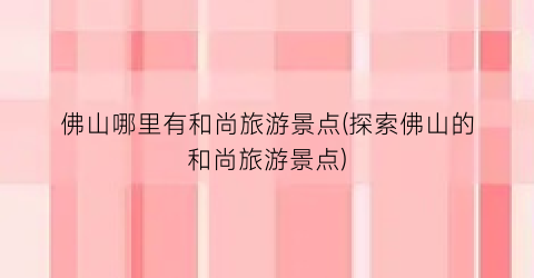 佛山哪里有和尚旅游景点(探索佛山的和尚旅游景点)
