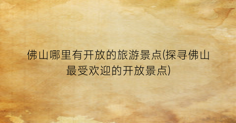 佛山哪里有开放的旅游景点(探寻佛山最受欢迎的开放景点)