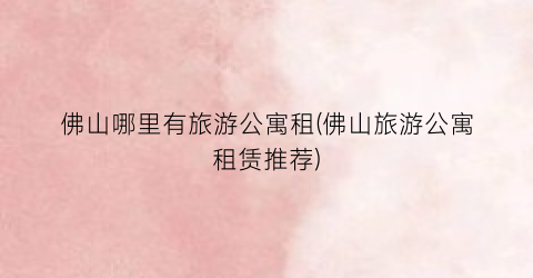 佛山哪里有旅游公寓租(佛山旅游公寓租赁推荐)