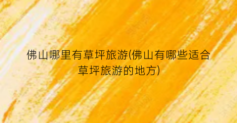 佛山哪里有草坪旅游(佛山有哪些适合草坪旅游的地方)