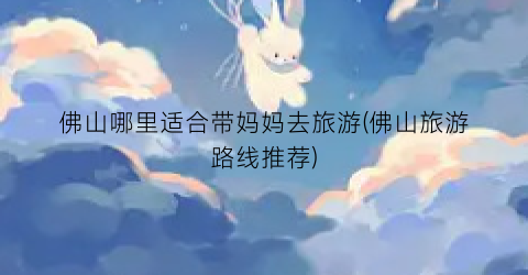 佛山哪里适合带妈妈去旅游(佛山旅游路线推荐)