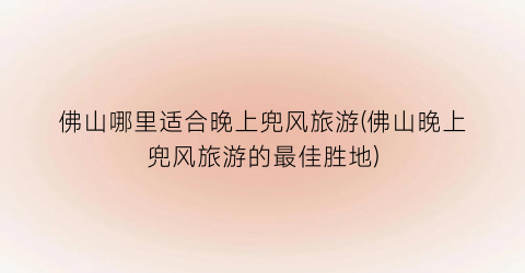 佛山哪里适合晚上兜风旅游(佛山晚上兜风旅游的最佳胜地)