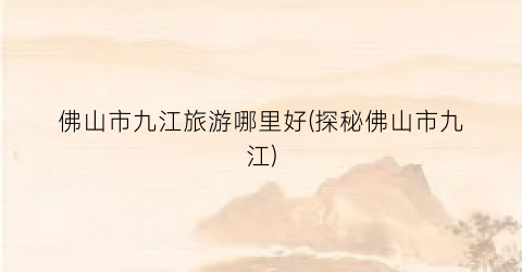 佛山市九江旅游哪里好(探秘佛山市九江)