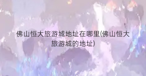 佛山恒大旅游城地址在哪里(佛山恒大旅游城的地址)