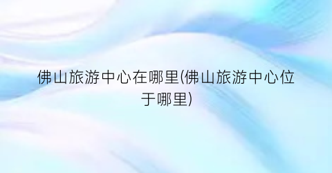 佛山旅游中心在哪里(佛山旅游中心位于哪里)