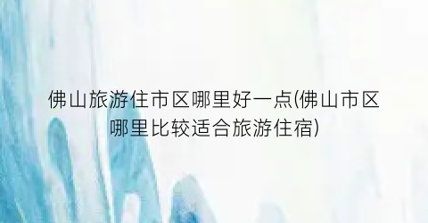佛山旅游住市区哪里好一点(佛山市区哪里比较适合旅游住宿)