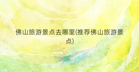 佛山旅游景点去哪里(推荐佛山旅游景点)