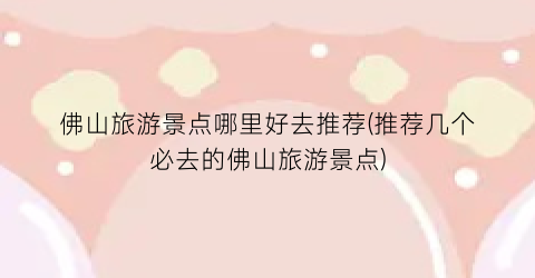佛山旅游景点哪里好去推荐(推荐几个必去的佛山旅游景点)