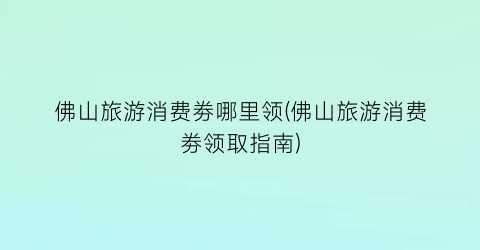 佛山旅游消费劵哪里领(佛山旅游消费劵领取指南)