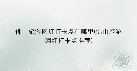 佛山旅游网红打卡点在哪里(佛山旅游网红打卡点推荐)