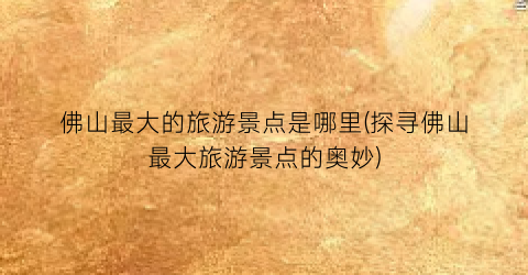 佛山最大的旅游景点是哪里(探寻佛山最大旅游景点的奥妙)
