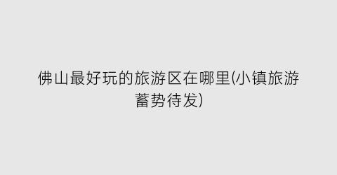 佛山最好玩的旅游区在哪里(小镇旅游蓄势待发)