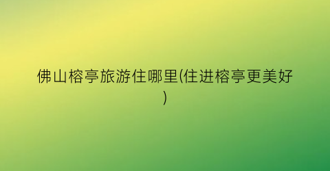 佛山榕亭旅游住哪里(住进榕亭更美好)