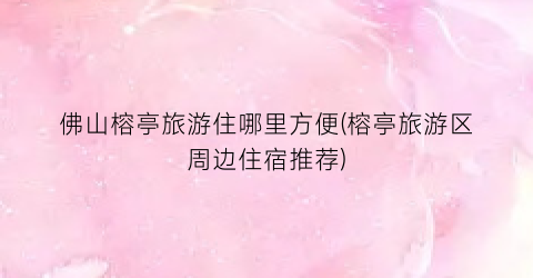 佛山榕亭旅游住哪里方便(榕亭旅游区周边住宿推荐)