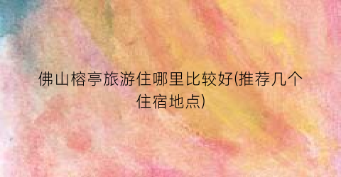 佛山榕亭旅游住哪里比较好(推荐几个住宿地点)