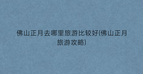佛山正月去哪里旅游比较好(佛山正月旅游攻略)