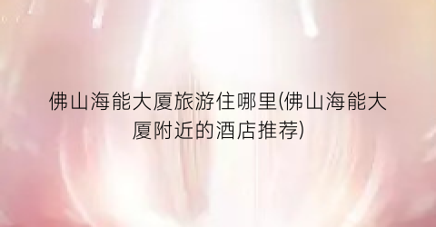 佛山海能大厦旅游住哪里(佛山海能大厦附近的酒店推荐)