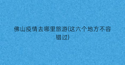 佛山疫情去哪里旅游(这六个地方不容错过)