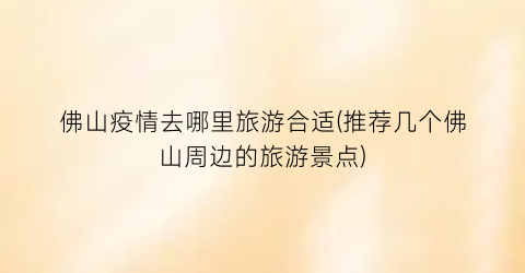 佛山疫情去哪里旅游合适(推荐几个佛山周边的旅游景点)