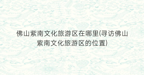 佛山紫南文化旅游区在哪里(寻访佛山紫南文化旅游区的位置)