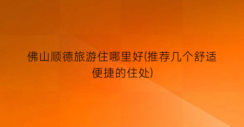佛山顺德旅游住哪里好(推荐几个舒适便捷的住处)