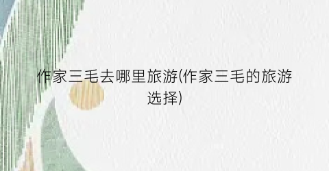 作家三毛去哪里旅游(作家三毛的旅游选择)