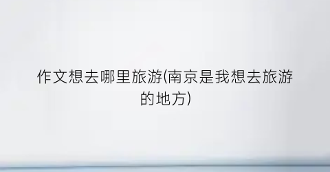 作文想去哪里旅游(南京是我想去旅游的地方)