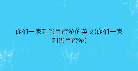 你们一家到哪里旅游的英文(你们一家到哪里旅游)