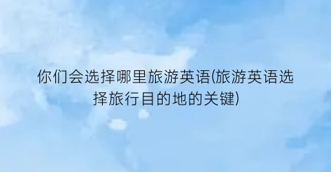 你们会选择哪里旅游英语(旅游英语选择旅行目的地的关键)